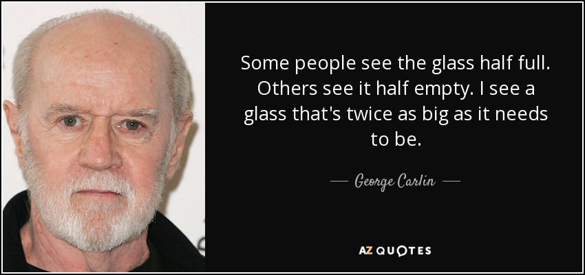 Some people see the glass half full. Others see it half empty. I see - quote-some-people-see-the-glass-half-full-others-see-it-half-empty-i-see-a-glass-that-s-twice-george-carlin-35-4-0441