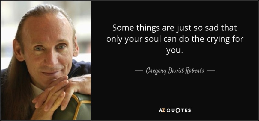 http://www.azquotes.com/picture-quotes/quote-some-things-are-just-so-sad-that-only-your-soul-can-do-the-crying-for-you-gregory-david-roberts-49-50-45.jpg