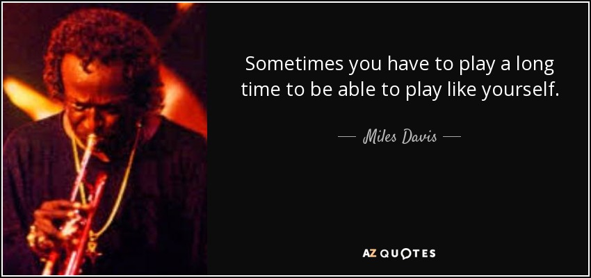 Sometimes you have to play a long time to be able to play like yourself. - Miles Davis