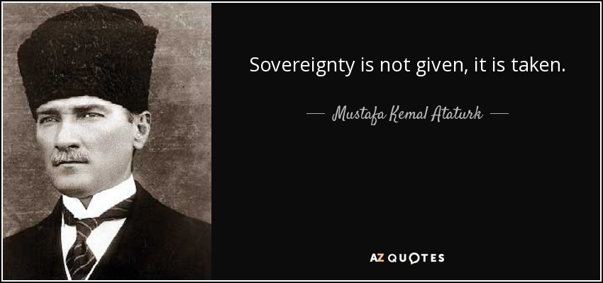 Sovereignty is not given, it is taken. - Mustafa Kemal Ataturk