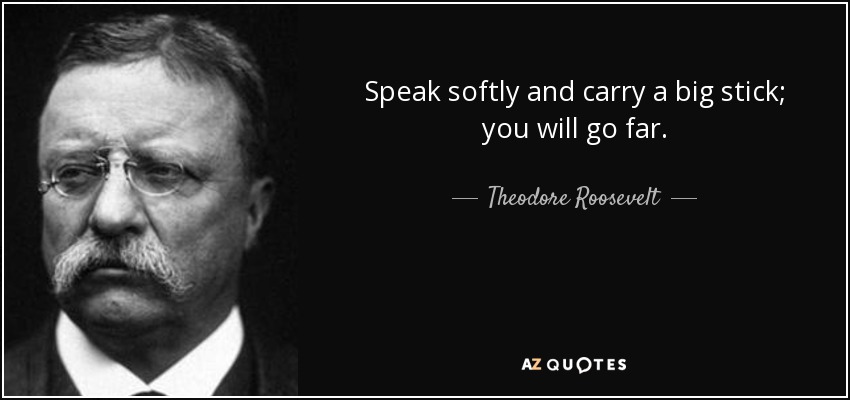 Theodore Roosevelt quote: Speak softly and carry a big stick; you will