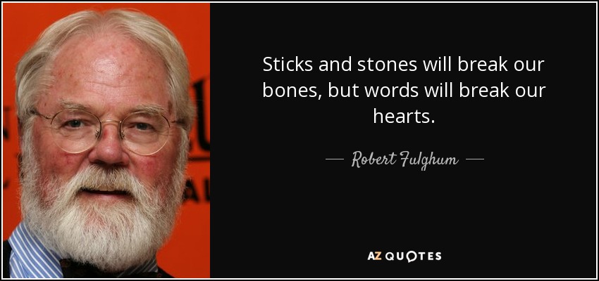 Sticks and stones will break our bones, but words will break our hearts. - Robert Fulghum