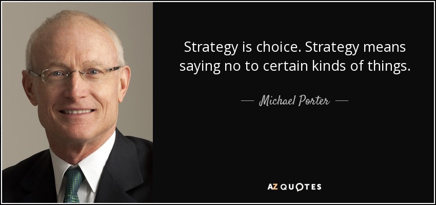 Strategy is choice. Strategy means saying no to certain kinds of things. - Michael Porter