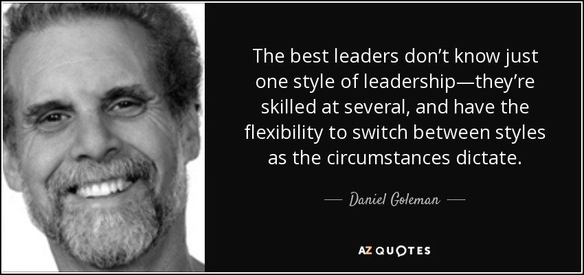 The best leaders don’t know just one style of leadership—they’re skilled at several, and have the flexibility to switch between styles as the circumstances dictate. - Daniel Goleman