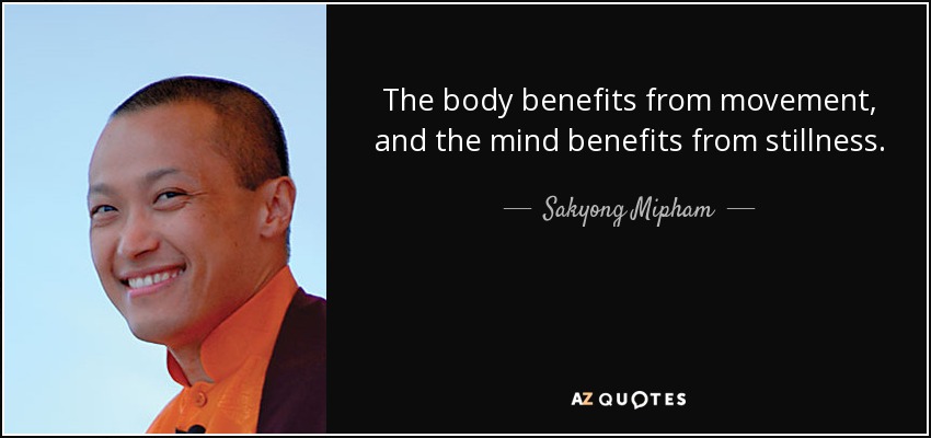 The body benefits from movement, and the mind benefits from stillness. - Sakyong Mipham