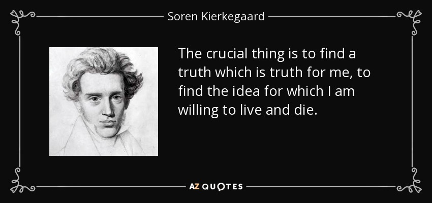 The crucial thing is to find a truth which is truth for me, to find the idea for which I am willing to live and die. - Soren Kierkegaard