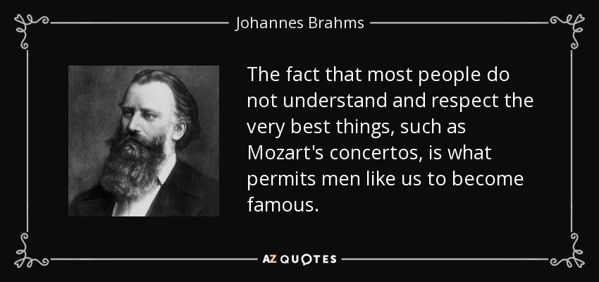 The fact that most people do not understand and respect the very best things, such as Mozart's concertos, is what permits men like us to become famous. - Johannes Brahms