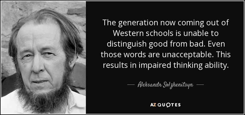 The generation now coming out of Western schools is unable to distinguish good from bad. Even those words are unacceptable. This results in impaired thinking ability. - Aleksandr Solzhenitsyn