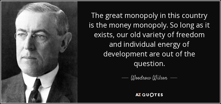 Woodrow Wilson quote: The great monopoly in this country is the money