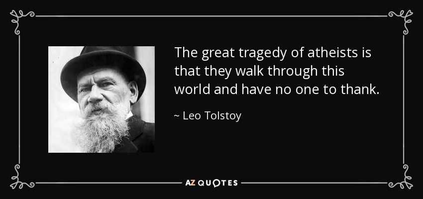 The great tragedy of atheists is that they walk through this world and have no one to thank. - Leo Tolstoy
