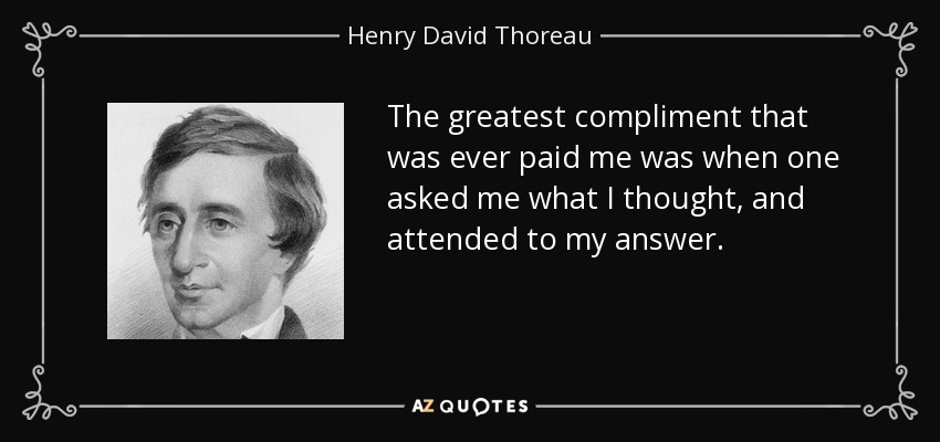 The greatest compliment that was ever paid me was when one asked me what I thought, and attended to my answer. - Henry David Thoreau