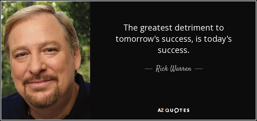 The greatest detriment to tomorrow's success, is today's success. - Rick Warren