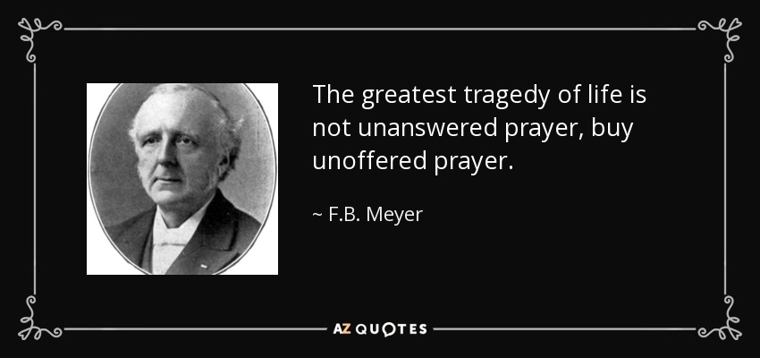The greatest tragedy of life is not unanswered prayer, buy unoffered prayer. - F.B. Meyer