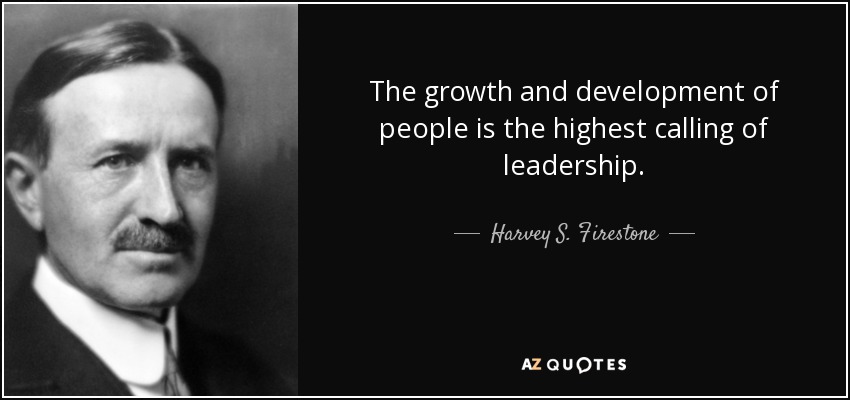 The growth and development of people is the highest calling of leadership. - Harvey S. Firestone