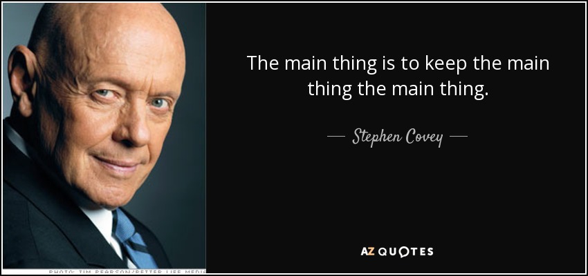 The main thing is to keep the main thing the main thing. - Stephen Covey