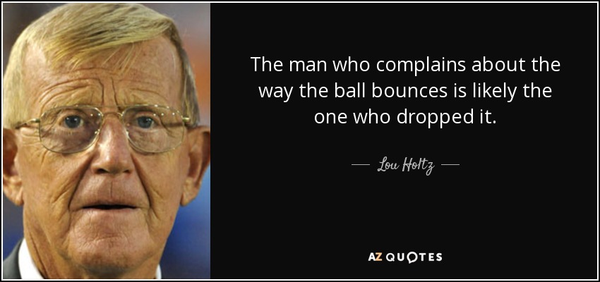 The man who complains about the way the ball bounces is likely the one who dropped it. - Lou Holtz