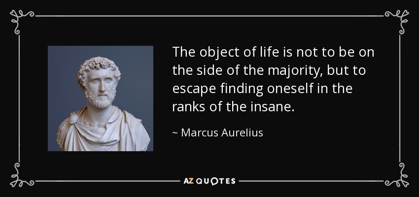 The object of life is not to be on the side of the majority, but to escape finding oneself in the ranks of the insane. - Marcus Aurelius