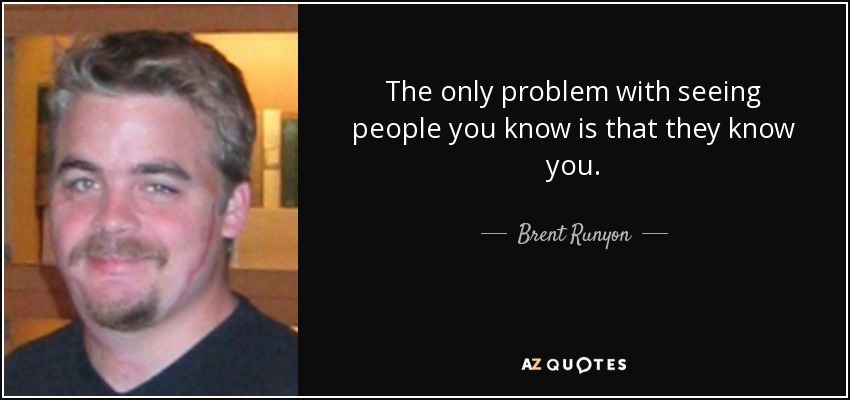 The only problem with seeing people you know is that they know you. - quote-the-only-problem-with-seeing-people-you-know-is-that-they-know-you-brent-runyon-70-11-00
