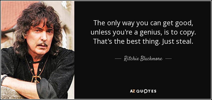 The only way you can get good, unless you're a genius, is to copy. That's the best thing. Just steal. - Ritchie Blackmore