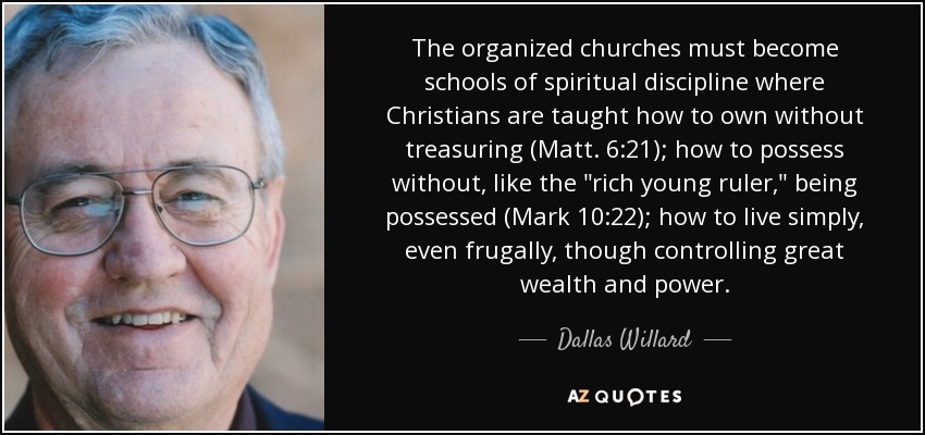 The organized churches must become schools of spiritual discipline where Christians are taught how to own without treasuring (Matt. 6:21); how to possess without, like the 