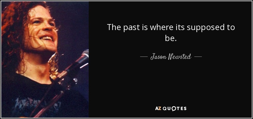 The past is where its supposed to be. - Jason Newsted