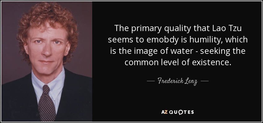 The primary quality that Lao Tzu seems to emobdy is humility, which is the image of water - seeking the common level of existence. - Frederick Lenz