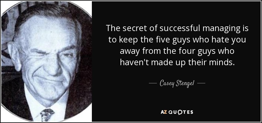 The secret of successful managing is to keep the five guys who hate you away from the four guys who haven't made up their minds. - Casey Stengel