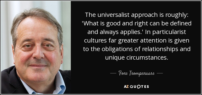 The universalist approach is roughly: &#39;What is good and right can be defined and always applies.&#39; In particularist cultures far greater attention is given ... - quote-the-universalist-approach-is-roughly-what-is-good-and-right-can-be-defined-and-always-fons-trompenaars-75-29-15