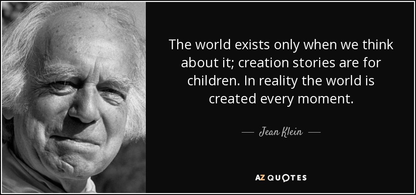 The world exists only when we think about it; creation stories are for children. In reality the world is created every moment. Jean Klein - quote-the-world-exists-only-when-we-think-about-it-creation-stories-are-for-children-in-reality-jean-klein-60-91-30