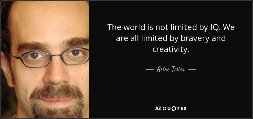 The world is not limited by IQ. We are all limited by bravery and creativity. - quote-the-world-is-not-limited-by-iq-we-are-all-limited-by-bravery-and-creativity-astro-teller-86-46-46