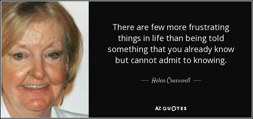 There are few more frustrating things in life than being told something that you already know but cannot admit to knowing. Helen Cresswell - quote-there-are-few-more-frustrating-things-in-life-than-being-told-something-that-you-already-helen-cresswell-117-58-44