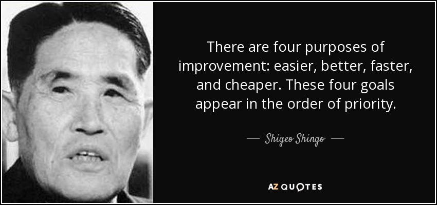 There are four purposes of improvement: easier, better, faster, and cheaper. These four goals appear in the order of priority. - Shigeo Shingo