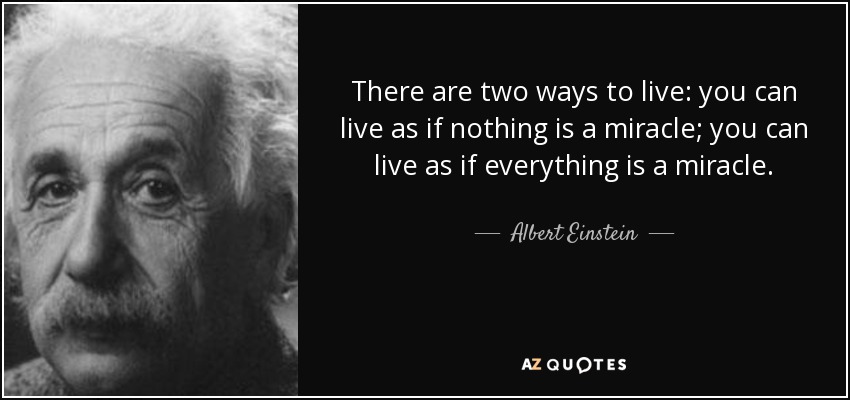 There are two ways to live: you can live as if nothing is a miracle; you can live as if everything is a miracle. - Albert Einstein