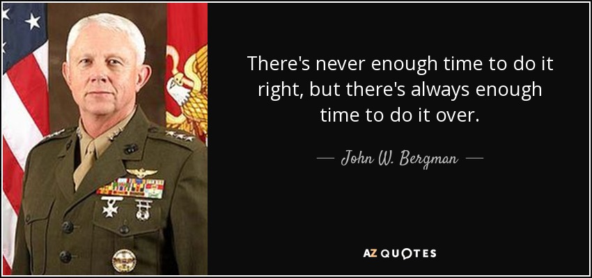 There's never enough time to do it right, but there's always enough time to do it over. - John W. Bergman