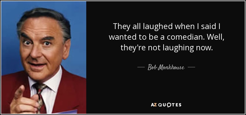 quote-they-all-laughed-when-i-said-i-wanted-to-be-a-comedian-well-they-re-not-laughing-now-bob-monkhouse-71-2-0233.jpg