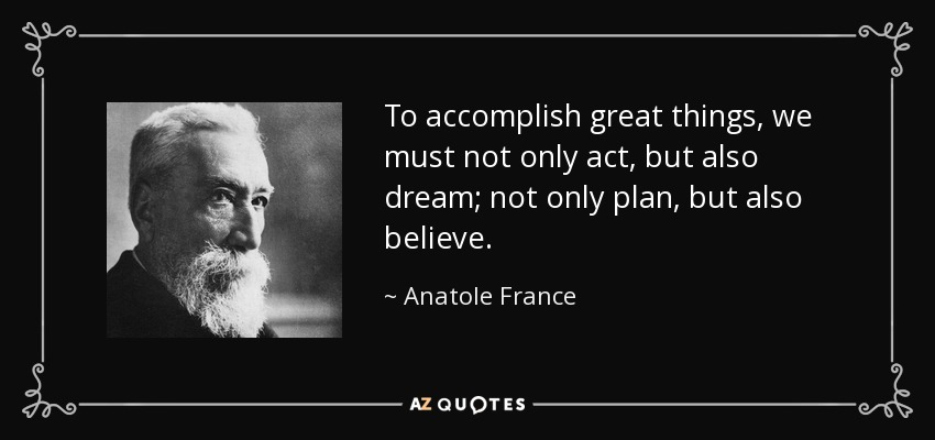 To accomplish great things, we must not only act, but also dream; not only plan, but also believe. - Anatole France