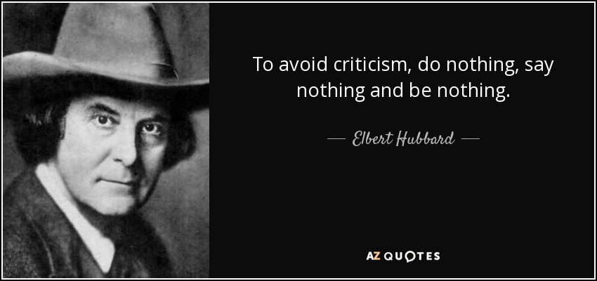 To avoid criticism, do nothing, say nothing, and be nothing. - Elbert Hubbard