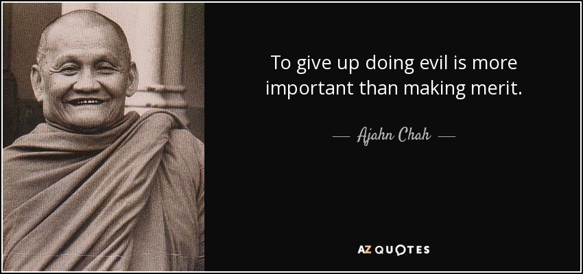 To give up doing evil is more important than making merit. - Ajahn Chah