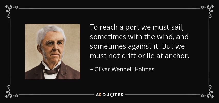 To reach a port we must sail, sometimes with the wind, and sometimes against it. But we must not drift or lie at anchor. - Oliver Wendell Holmes Sr. 