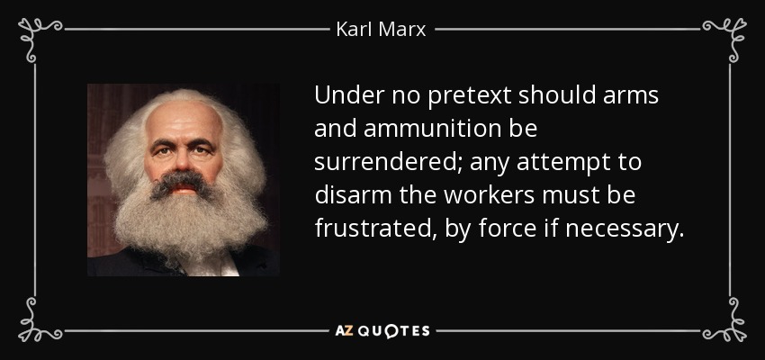 Under no pretext should arms and ammunition be surrendered; any attempt to disarm the workers must be frustrated, by force if necessary. - Karl Marx