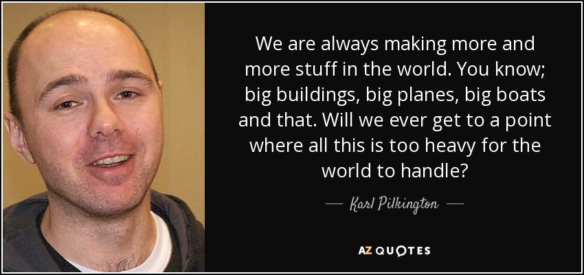 We are always <b>making more</b> and more stuff in the world. You know; big - quote-we-are-always-making-more-and-more-stuff-in-the-world-you-know-big-buildings-big-planes-karl-pilkington-63-8-0833