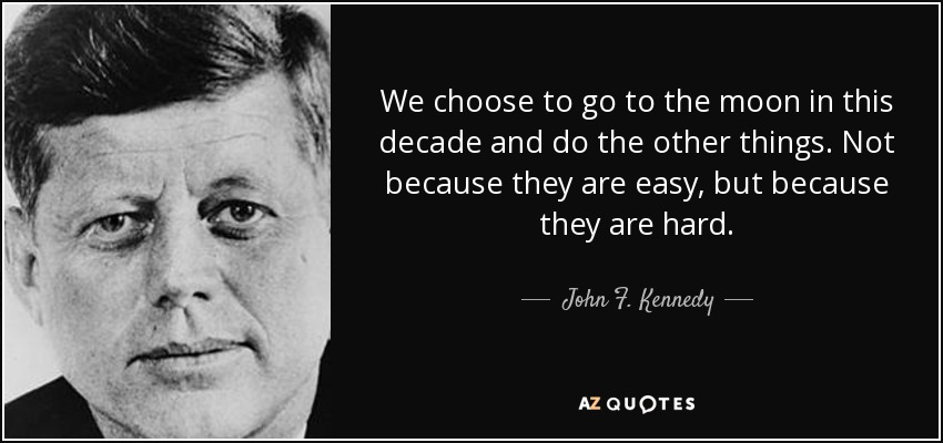 We choose to go to the moon in this decade and do the other things. Not because they are easy, but because they are hard. - John F. Kennedy