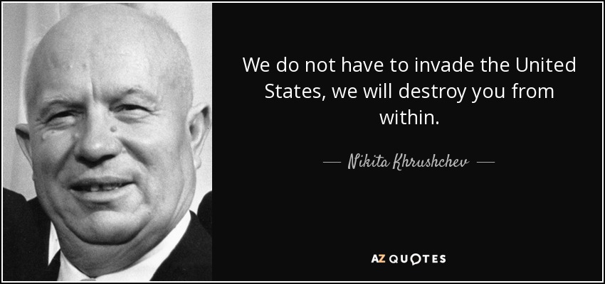 We do not have to invade the United States, we will destroy you from within. - Nikita Khrushchev