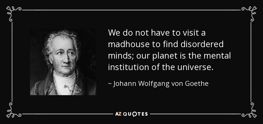 We do not have to visit a madhouse to find disordered minds; our planet is the mental institution of the universe. - Johann Wolfgang von Goethe