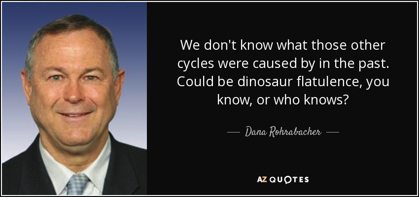 We don't know what those other cycles were caused by in the past. Could be dinosaur flatulence, you know, or who knows? - Dana Rohrabacher