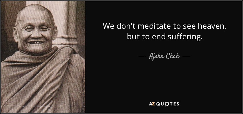 We don't meditate to see heaven, but to end suffering. - Ajahn Chah
