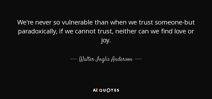 We're never so vulnerable than when we trust someone-but paradoxically, if we cannot trust, neither can we find love or joy. - Walter Inglis Anderson