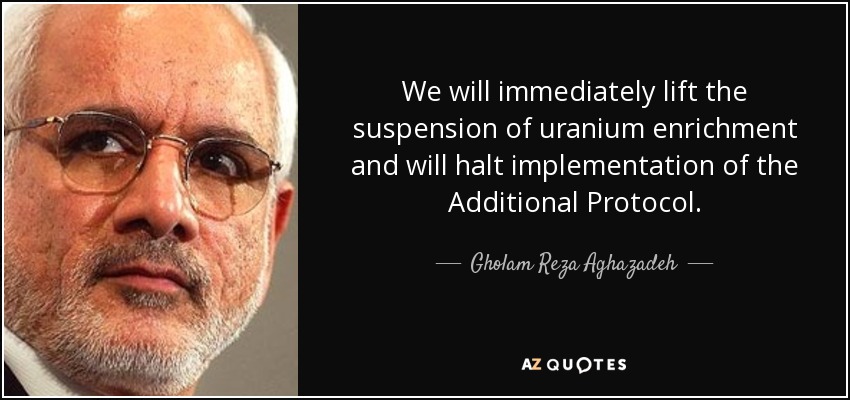 We will immediately lift the suspension of uranium enrichment and will halt implementation of the Additional Protocol. Gholam Reza Aghazadeh - quote-we-will-immediately-lift-the-suspension-of-uranium-enrichment-and-will-halt-implementation-gholam-reza-aghazadeh-124-75-25
