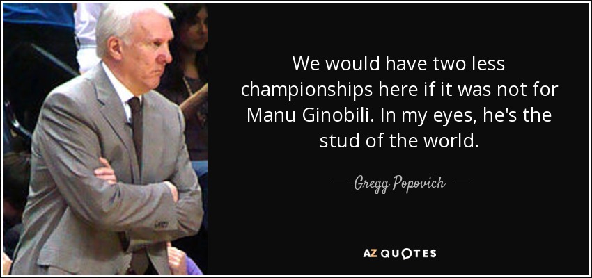 We would have two less championships here if it was not for Manu Ginobili. In my eyes, he's the stud of the world. - Gregg Popovich