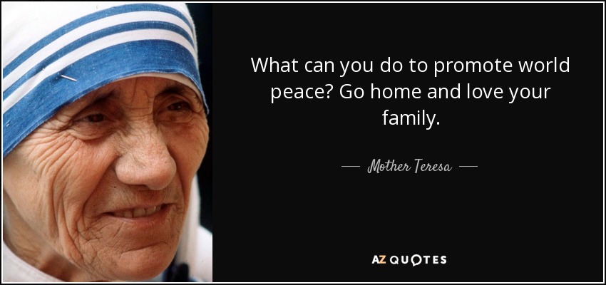 What can you do to promote world peace? Go home and love your family. - Mother Teresa